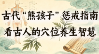 【養(yǎng)生知識】古代 “熊孩子” 懲戒指南，看完才懂古人的 “穴位養(yǎng)生” 智慧！